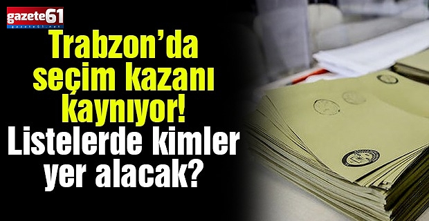 Trabzon’da seçim kazanı kaynıyor... Listelerde kimler olacak?