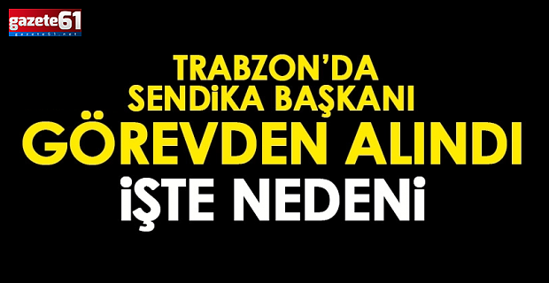 Trabzon’da sendika başkanı görevden alındı! İşte nedeni