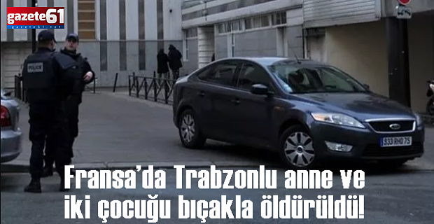 Fransa’da Trabzonlu anne ve 2 çocuğu bıçakla öldürüldü!