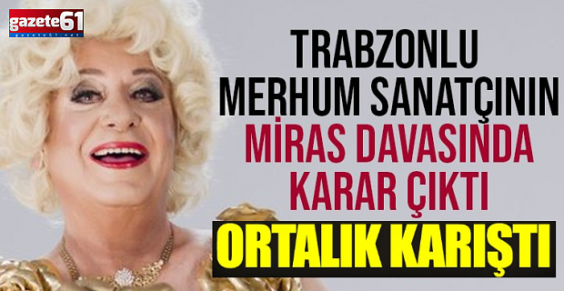 Huysuz Virjin olarak tanınan Trabzonlu ünlü sanatçının miras davasında karar!