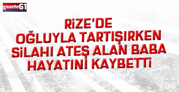 Rize'de oğluyla tartışırken silahı ateş alan baba öldü