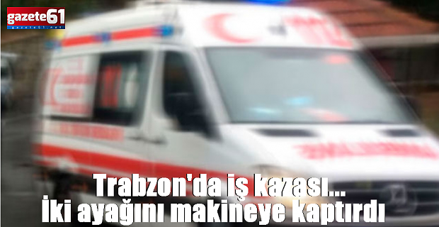 Trabzon iş kazası. İki ayağını makineye kaptırdı