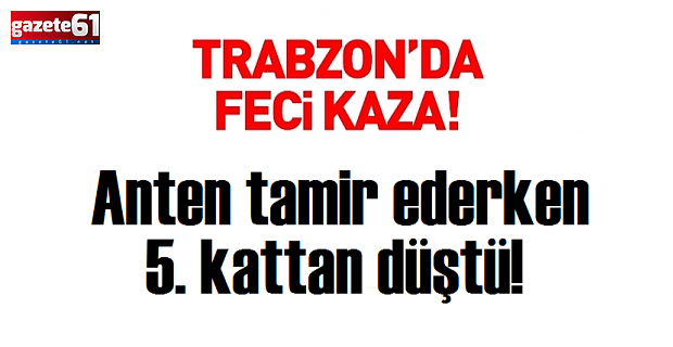 Trabzon’da feci olay! Anten tamir ederken 5. kattan düştü
