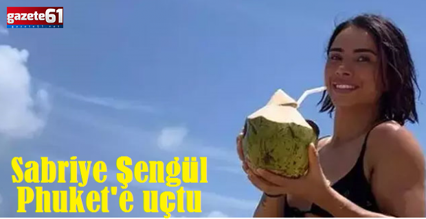 Survivor Sabriye Şengül Phuket'e uçtu