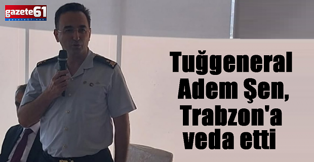 Tuğgeneral Adem Şen, Trabzon' veda etti