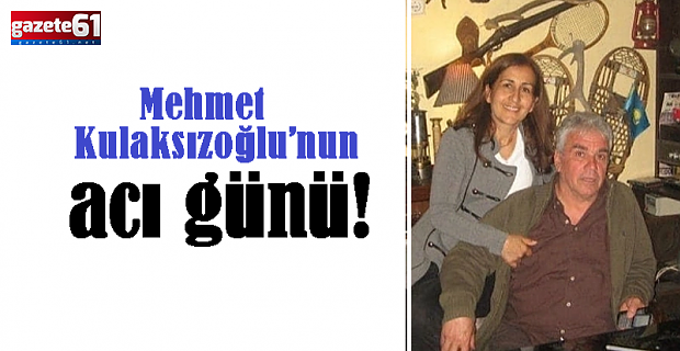 Mehmet Kulaksızoğlu’nun acı günü!