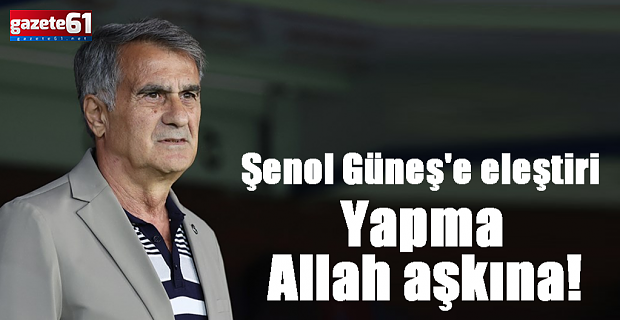 Şenol Güneş'e eleştiri: Yapma Allah aşkına!