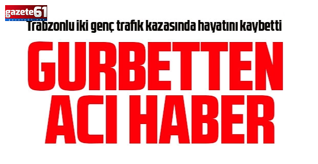 Trabzonlu iki genç trafik kazasında hayatını kaybetti