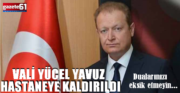 VALİ YÜCEL YAVUZ HASTANEYE KALDIRILDI!