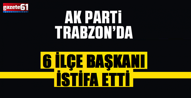 Trabzon AK Parti’de 6 ilçe başkanı istifa etti