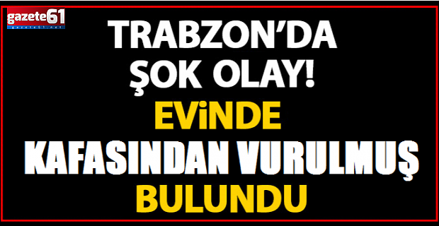 Trabzon Pelitli'de şok! Kafasından vurulmuş halde bulundu