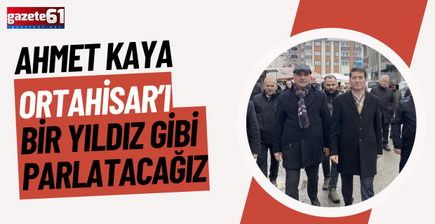 "ORTAHİSAR'I BİR YILDIZ GİBİ PARLATACAĞIZ"