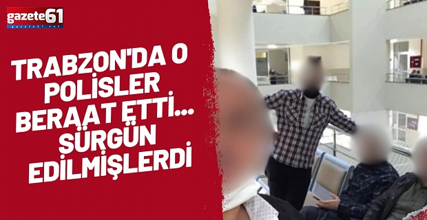 TRABZON'DA O POLİSLER BERAAT ETTİ... SÜRGÜN EDİLMİŞLERDİ