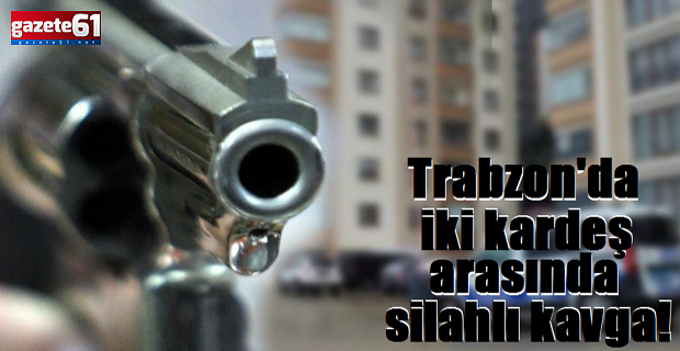Trabzon’da kardeşler arasında silahlı kavga!