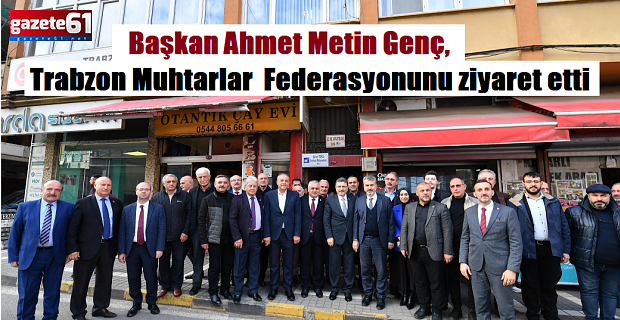 Başkan Genç, Trabzon Muhtarlar Federasyonunu ziyaret etti