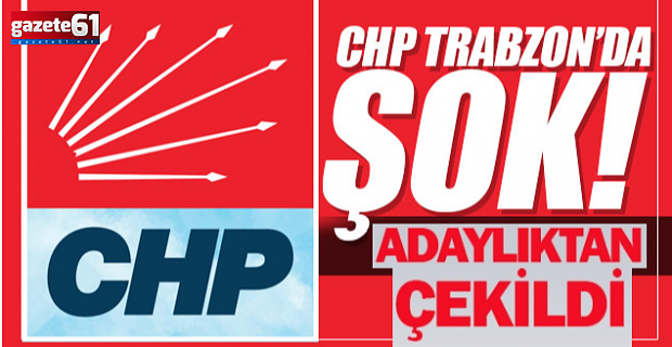 CHP Trabzon'da şok! Adaylıktan çekildi