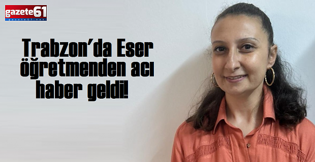 Trabzon'da Eser öğretmenden acı haber geldi!