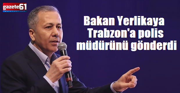 Bakan Yerlikaya Trabzon'a polis müdürü gönderdi