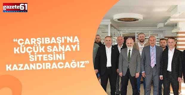 “ÇARŞIBAŞI’NA KÜÇÜK SANAYİ SİTESİNİ KAZANDIRACAĞIZ”