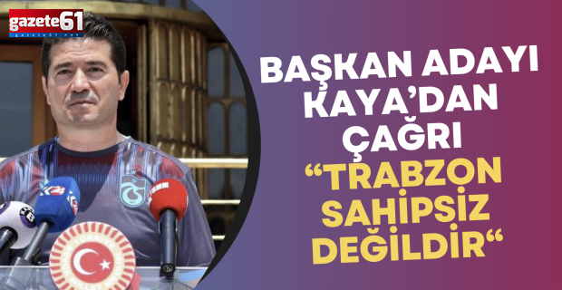 CHP ORTAHİSAR BELEDİYE BAŞKAN ADAYI AHMET KAYA’DAN ÖNEMLİ ÇAĞRI:  TRABZON SAHİPSİZ DEĞİLDİR