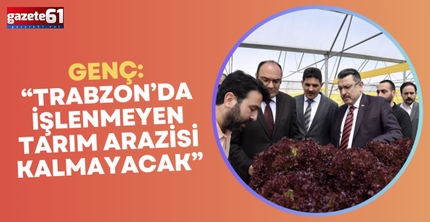 Genç: “Trabzon’da işlenmeyen tarım arazisi kalmayacak”