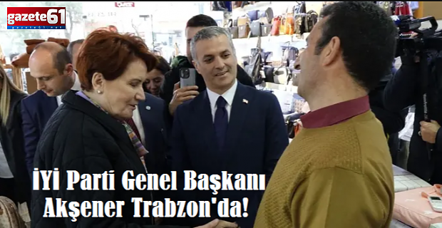 İYİ Parti Genel Başkanı Akşener Trabzon'da!