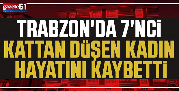 Trabzon’da acı olay! 7'nci katından düştü