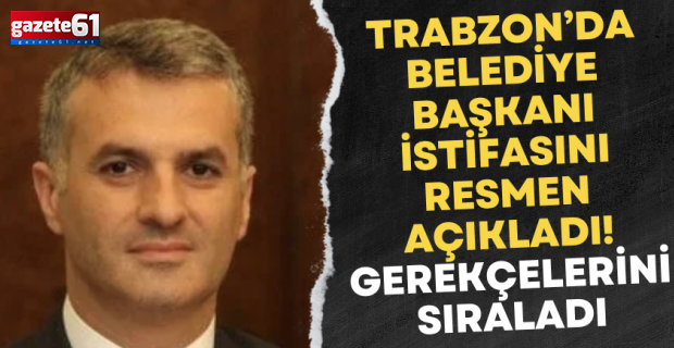 Trabzon’da belediye başkanı istifasını resmen açıkladı! Gerekçelerini sıraladı