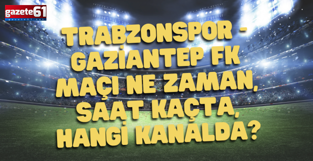 Trabzonspor - Gaziantep FK maçı ne zaman, saat kaçta, hangi kanalda?