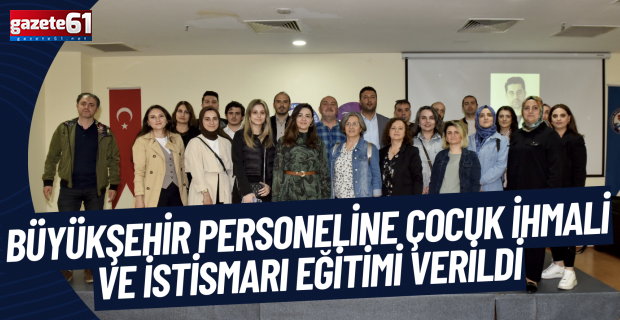 BÜYÜKŞEHİR PERSONELİNE ÇOCUK İHMALİ VE İSTİSMARI EĞİTİMİ VERİLDİ