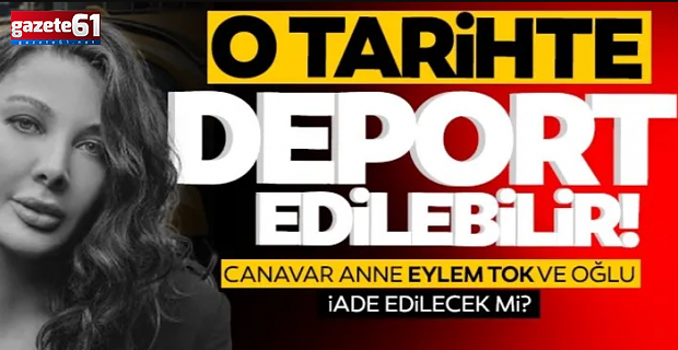 Eylem Tok ve oğlu iade edilecek mi? O tarihte deport edilebilir!