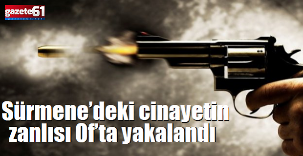 Sürmene’deki cinayet zanlısı Of’ta yakalandı