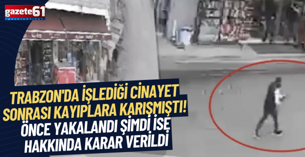 Trabzon'da işlediği cinayet sonrası kayıplara karışmıştı! Önce yakalandı şimdi ise hakkında karar verildi