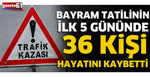 BAYRAM TATİLİNİN İLK 5 GÜNÜNDE 36 KİŞİ HAYATINI KAYBETTİ!