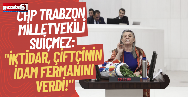 CHP Trabzon Milletvekili Sibel Suiçmez: "İktidar, Çiftçinin İdam Fermanını Verdi!"