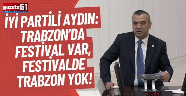 İYİ PARTİLİ AYDIN: TRABZON’DA FESTİVAL VAR, FESTİVALDE TRABZON YOK!