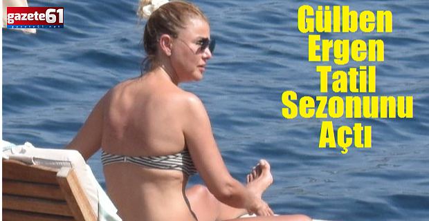 Gülben Ergen tatil sezonunu açtı