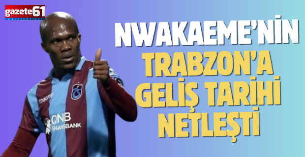 Nwakaeme’nin Trabzon’a geliş tarihi netleşti