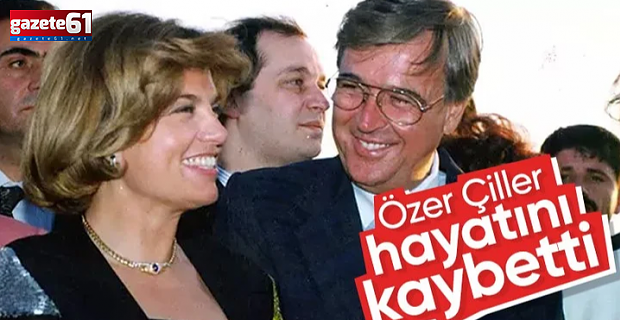 Özer Çiller Hayatını Kaybetti!
