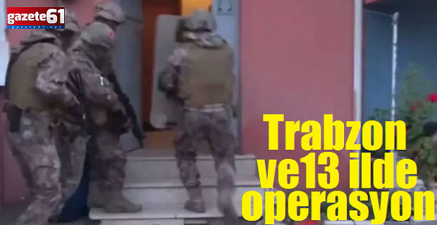 Trabzon ve 13 ilde operasyon