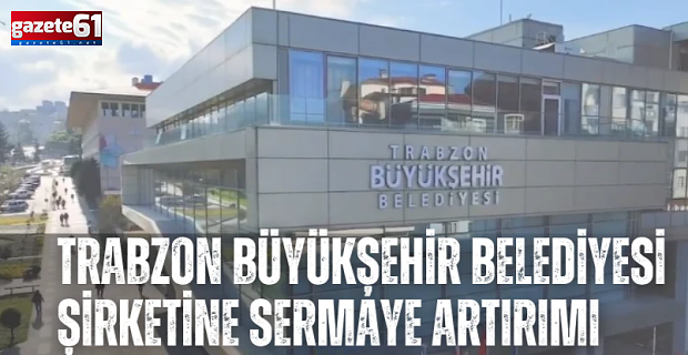 Trabzon Büyükşehir Belediyesi şirketine sermaye artırımı 