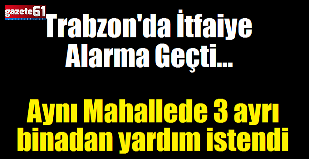 Trabzon'da İtfaiye Alarma Geçti... 3 ayrı binadan yardım istendi