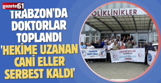 Trabzon'da doktorlar toplandı 'Hekime uzanan cani eller serbest kaldı'