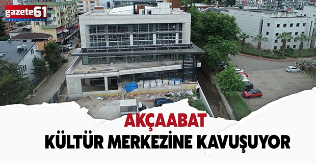 AKÇAABAT KÜLTÜR MERKEZİNE KAVUŞUYOR