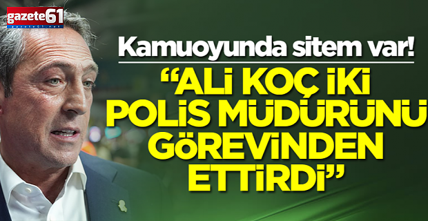 "Ali Koç, iki polis müdürünü görevinden ettirdi"