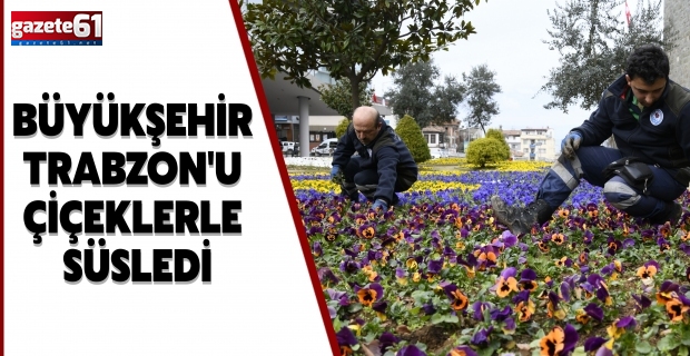 BÜYÜKŞEHİR TRABZON'U ÇİÇEKLERLE SÜSLEDİ