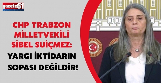 CHP TRABZON MİLLETVEKİLİ SİBEL SUİÇMEZ: YARGI İKTİDARIN SOPASI DEĞİLDİR!