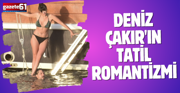 Deniz Çakır'ın tatil romantizmi