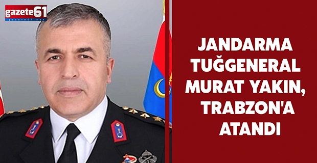 Jandarma Tuğgeneral Murat Yakın, Trabzon'a atandı