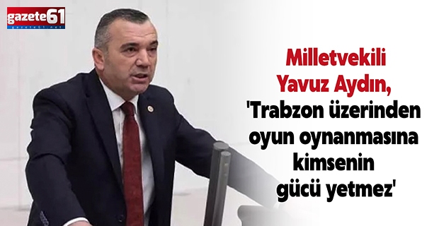 Milletvekili Yavuz Aydın, 'Trabzon üzerinden oyun oynanmasına kimsenin gücü yetmez'